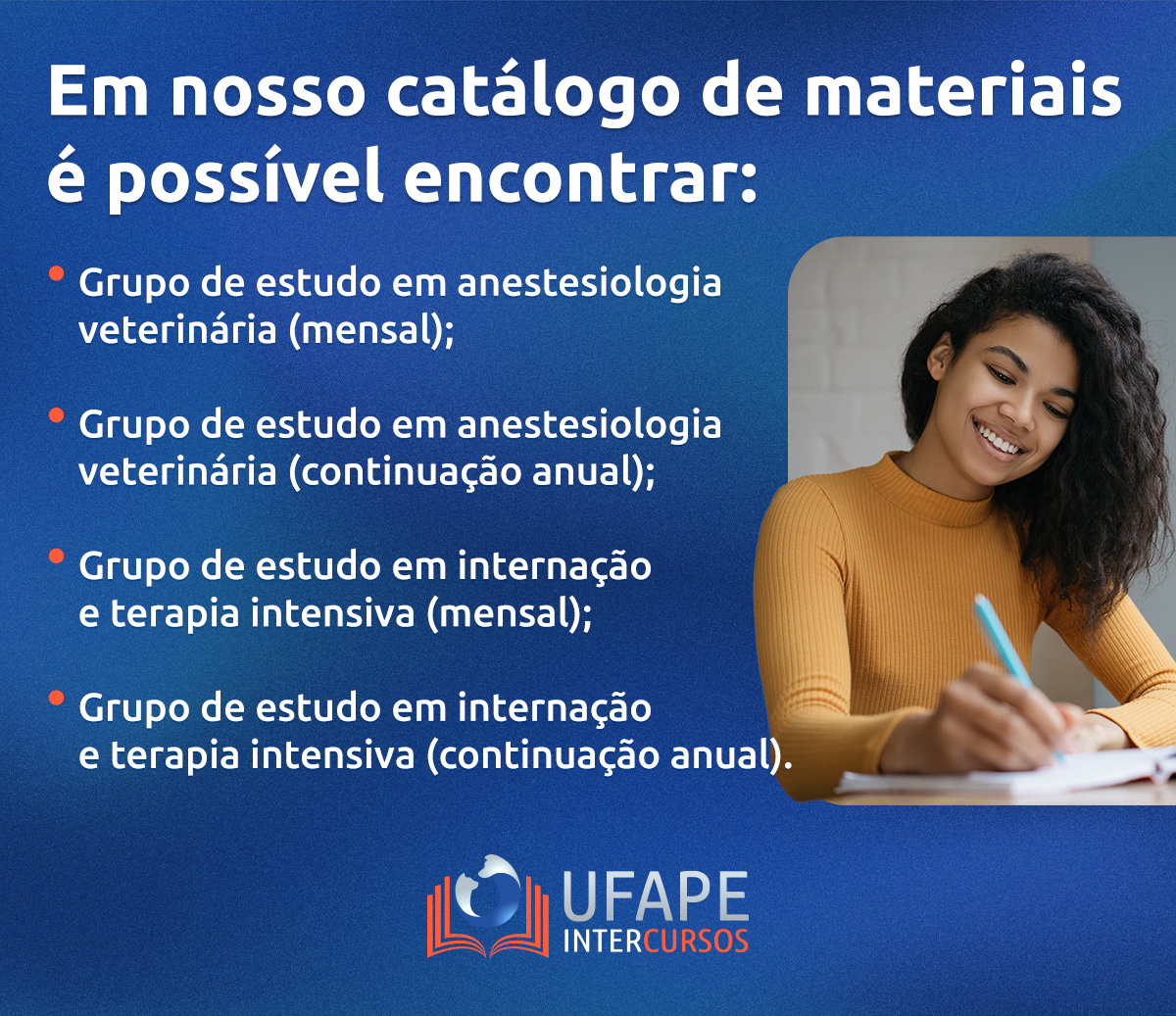 Em nosso catálogo de materiais, é possível encontrar:

Grupo de estudo em anestesiologia veterinária (mensal);

Grupo de estudo em anestesiologia veterinária (continuação anual);

Grupo de estudo em internação e terapia intensiva (mensal);

Grupo de estudo em internação e terapia intensiva (continuação anual). 